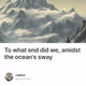 To what end did we, amidst the ocean's sway