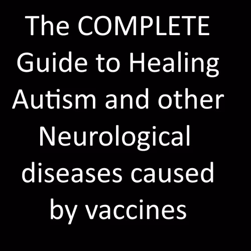 The COMPLETE Guide to Healing Autism and other Neurological injuries caused by vaccines
