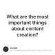 What are the most important things about content creation?