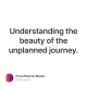 Understanding the beauty of the unplanned journey.