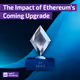 🟣 The Impact of Ethereum’s Coming Upgrade