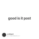 good is it post