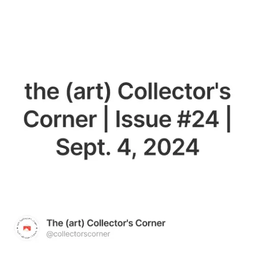 the (art) Collector's Corner | Issue #24 | Sept. 4, 2024