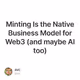 Minting Is the Native Business Model for Web3 (and maybe AI too)