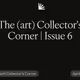 The (art) Collector's Corner | Issue 6