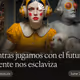 Mientras jugamos con el futuro, el presente nos esclaviza