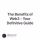 The Benefits of Web3 - Your Definitive Guide