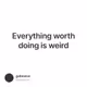 Everything worth doing is weird