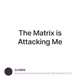 The Matrix is Attacking Me