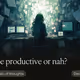 To be productive or nah?