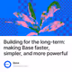 Building for the long-term: making Base faster, simpler, and more powerful