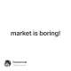 market is boring!