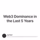 Web3 Dominance in the Last 5 Years