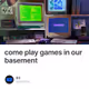 come play games in our basement