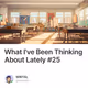 What I've Been Thinking About Lately #25