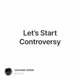 Let’s Start Controversy