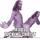 Jesus Fucking Christ