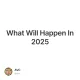 What Will Happen In 2025