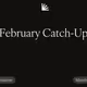 February Catch-Up