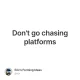 Don't go chasing platforms