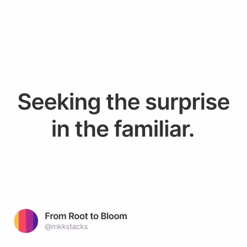 Seeking the surprise in the familiar.