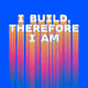 I BUILD, THEREFORE I AM.