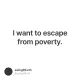 I want to escape from poverty.