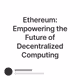 Ethereum: Empowering the Future of Decentralized Computing