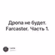 Дропа не будет. Farcaster. Часть 1.