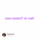 use cases? or nah