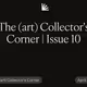The (art) Collector's Corner | Issue 10