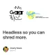 Headless so you can shred more.