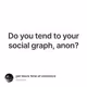 Do you tend to your social graph, anon?