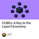 CUBEs: A Key to the Layer3 Economy
