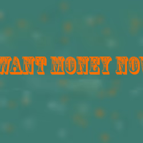 I want money now