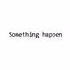 Something happen