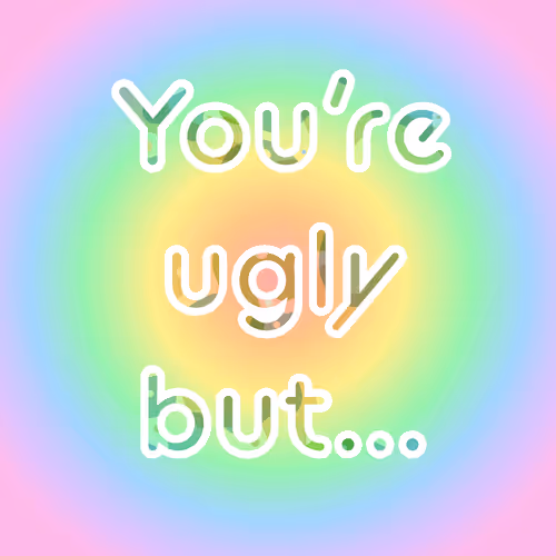 You're ugly but - old