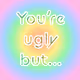 You're ugly but - old