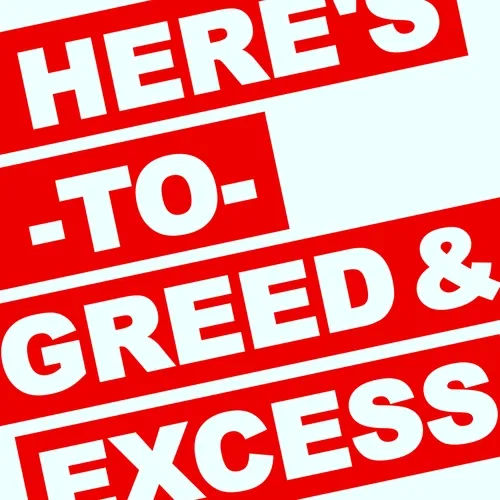 HERE'S TO GREED & EXCESS