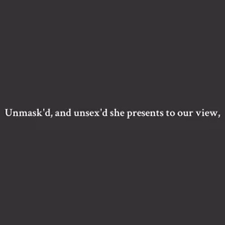 Unmask'd, and unsex'd she presents to our view,