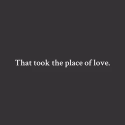 That took the place of love.