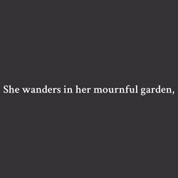 She wanders in her mournful garden,