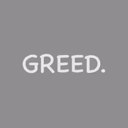 Greed.
