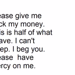 PLZ give me back my money. This is half of what I have. I can't sleep. I beg you.PLZ\