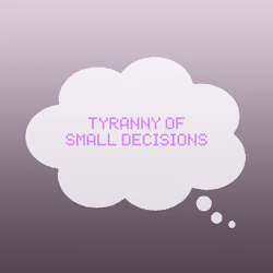 Tyranny of small decisions.