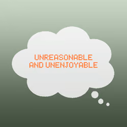 Unreasonable and unenjoyable.