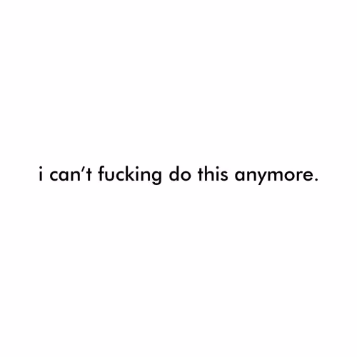 i can't fucking do this anymore