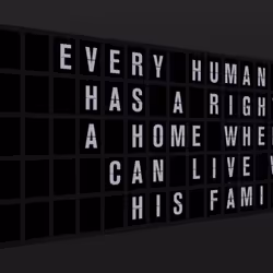 Appropriate Response: EVERY HUMAN BEING HAS A RIGHT TO A HOME WHERE HE CAN LIVE WITH HIS FAMILY.