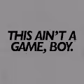 THIS AIN'T A GAME, BOY.