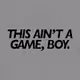 THIS AIN'T A GAME, BOY.